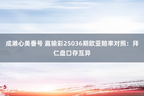 成濑心美番号 赢输彩25036期欧亚赔率对照:拜仁盘口存互异