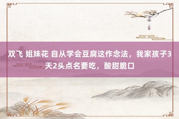 双飞 姐妹花 自从学会豆腐这作念法，我家孩子3天2头点名要吃，酸甜脆口