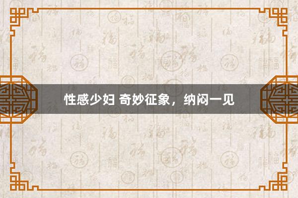 性感少妇 奇妙征象，纳闷一见
